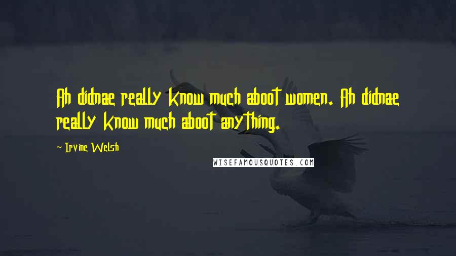 Irvine Welsh Quotes: Ah didnae really know much aboot women. Ah didnae really know much aboot anything.