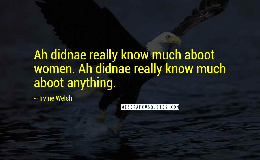 Irvine Welsh Quotes: Ah didnae really know much aboot women. Ah didnae really know much aboot anything.