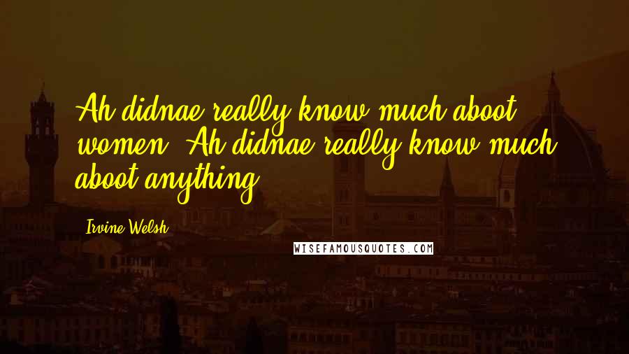 Irvine Welsh Quotes: Ah didnae really know much aboot women. Ah didnae really know much aboot anything.