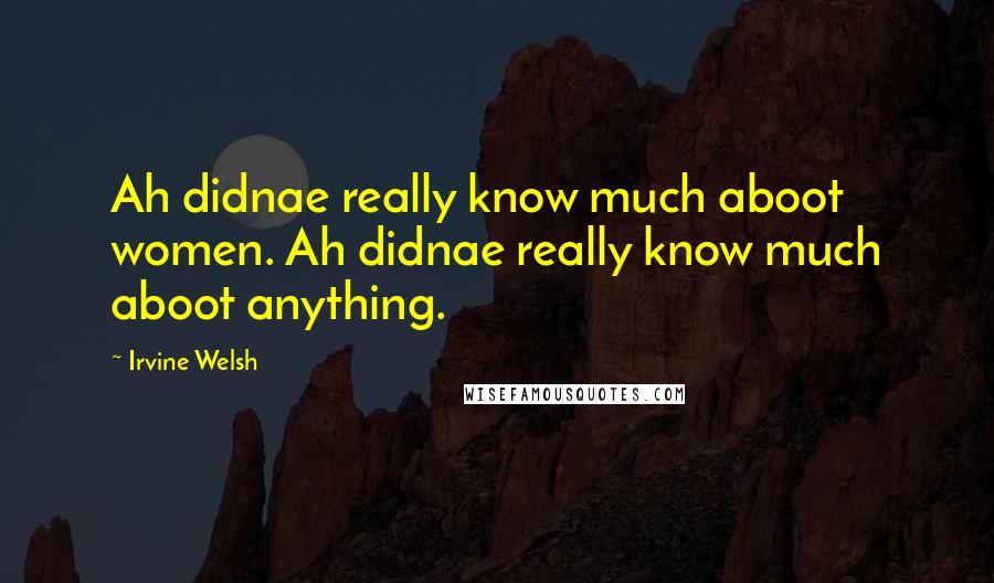 Irvine Welsh Quotes: Ah didnae really know much aboot women. Ah didnae really know much aboot anything.