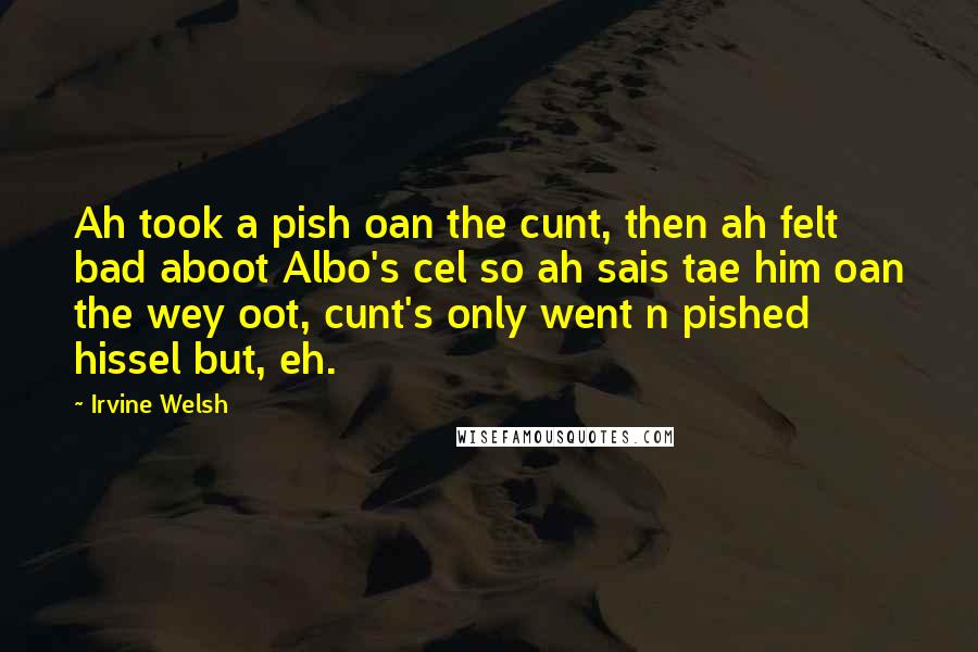 Irvine Welsh Quotes: Ah took a pish oan the cunt, then ah felt bad aboot Albo's cel so ah sais tae him oan the wey oot, cunt's only went n pished hissel but, eh.