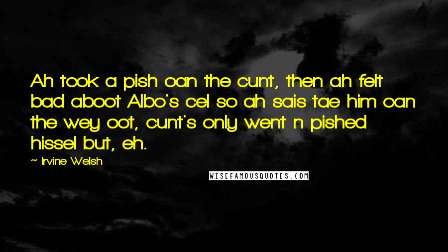 Irvine Welsh Quotes: Ah took a pish oan the cunt, then ah felt bad aboot Albo's cel so ah sais tae him oan the wey oot, cunt's only went n pished hissel but, eh.