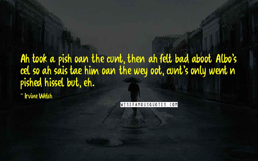 Irvine Welsh Quotes: Ah took a pish oan the cunt, then ah felt bad aboot Albo's cel so ah sais tae him oan the wey oot, cunt's only went n pished hissel but, eh.