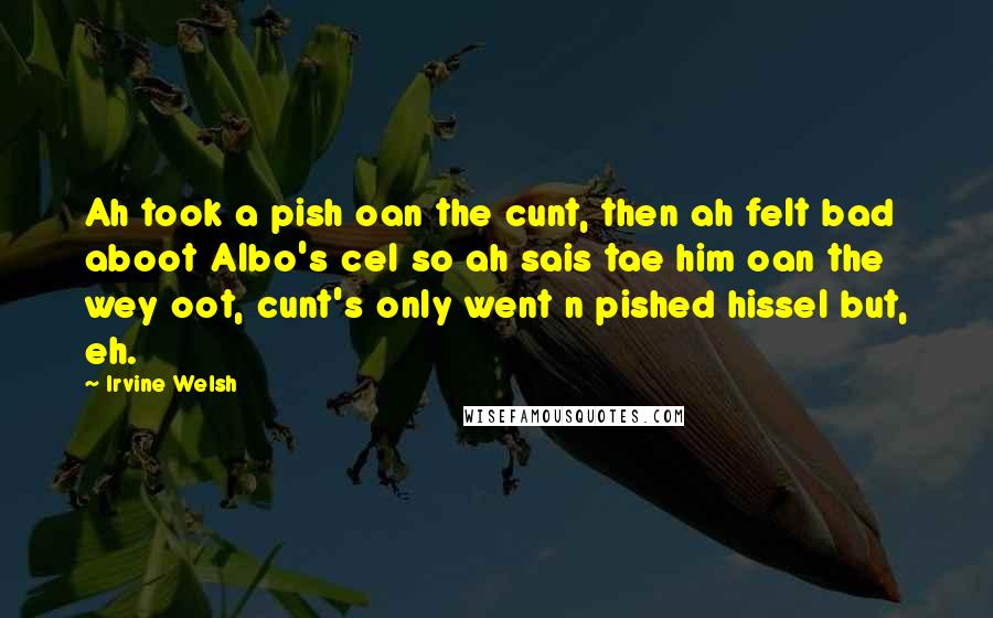 Irvine Welsh Quotes: Ah took a pish oan the cunt, then ah felt bad aboot Albo's cel so ah sais tae him oan the wey oot, cunt's only went n pished hissel but, eh.