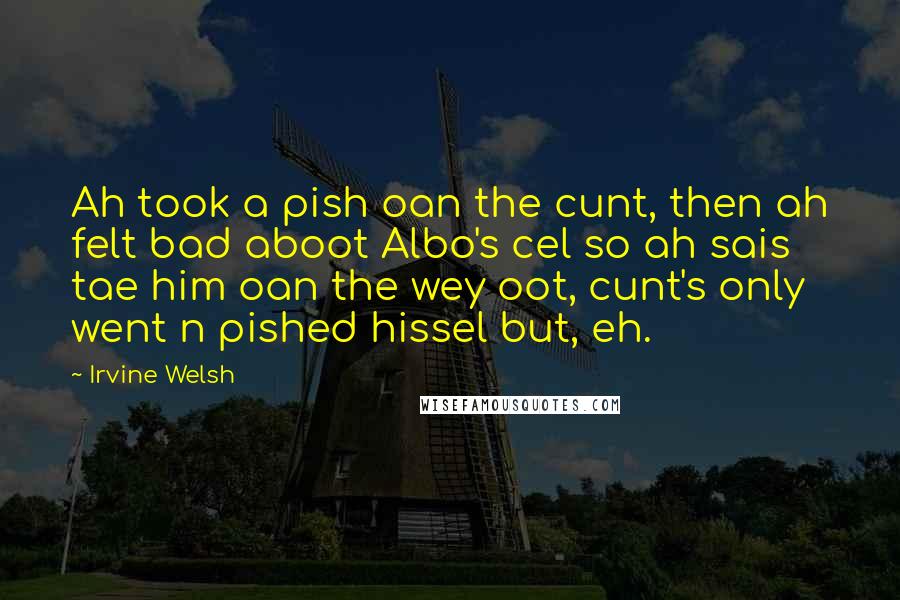 Irvine Welsh Quotes: Ah took a pish oan the cunt, then ah felt bad aboot Albo's cel so ah sais tae him oan the wey oot, cunt's only went n pished hissel but, eh.