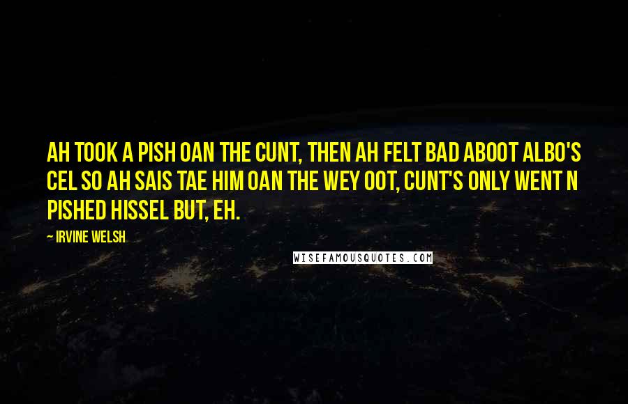 Irvine Welsh Quotes: Ah took a pish oan the cunt, then ah felt bad aboot Albo's cel so ah sais tae him oan the wey oot, cunt's only went n pished hissel but, eh.