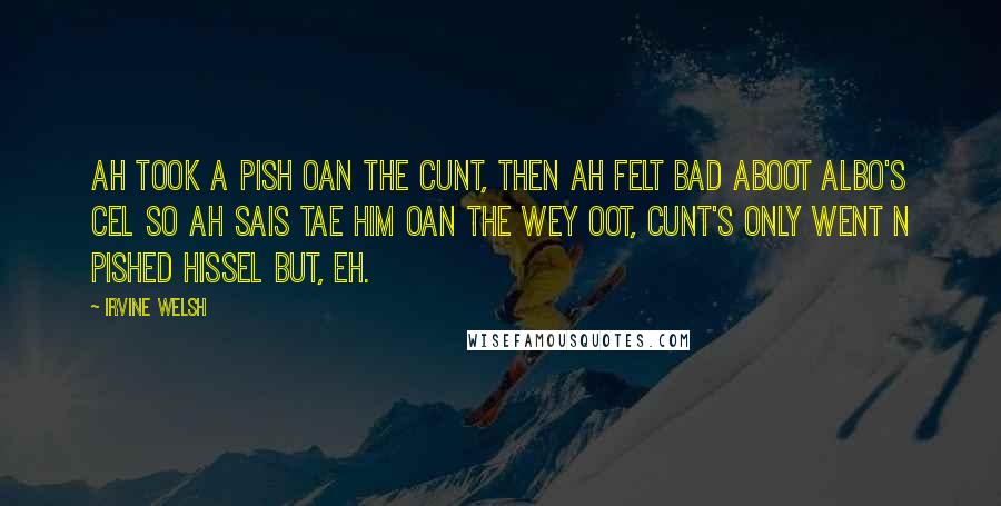 Irvine Welsh Quotes: Ah took a pish oan the cunt, then ah felt bad aboot Albo's cel so ah sais tae him oan the wey oot, cunt's only went n pished hissel but, eh.