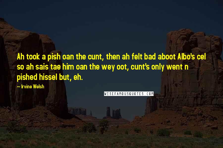 Irvine Welsh Quotes: Ah took a pish oan the cunt, then ah felt bad aboot Albo's cel so ah sais tae him oan the wey oot, cunt's only went n pished hissel but, eh.