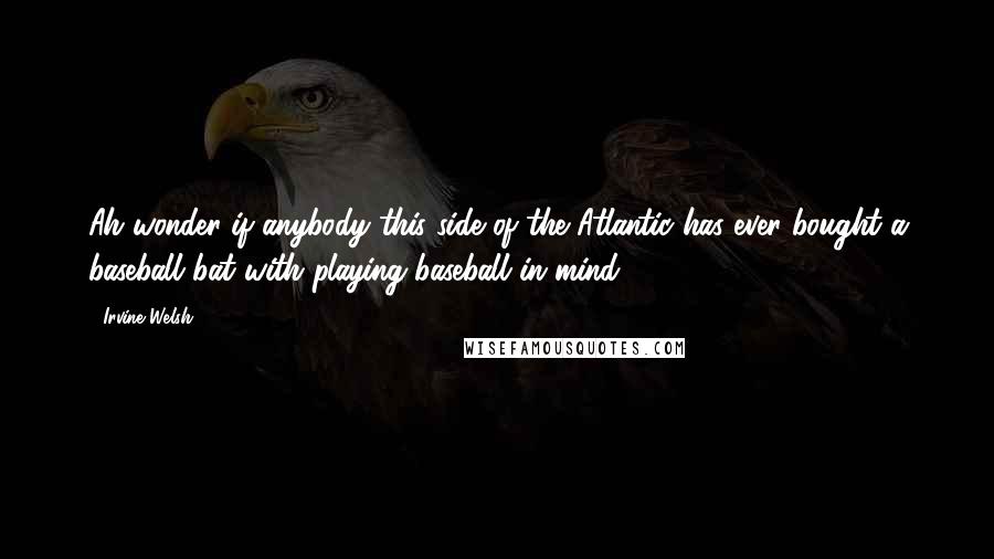 Irvine Welsh Quotes: Ah wonder if anybody this side of the Atlantic has ever bought a baseball bat with playing baseball in mind.