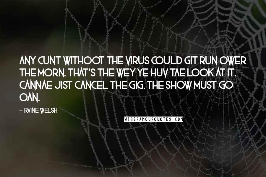 Irvine Welsh Quotes: Any cunt withoot the virus could git run ower the morn. That's the wey ye huv tae look at it. Cannae jist cancel the gig. The show must go oan.