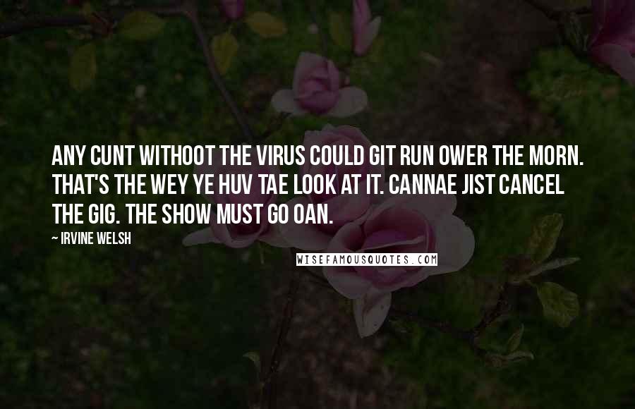 Irvine Welsh Quotes: Any cunt withoot the virus could git run ower the morn. That's the wey ye huv tae look at it. Cannae jist cancel the gig. The show must go oan.