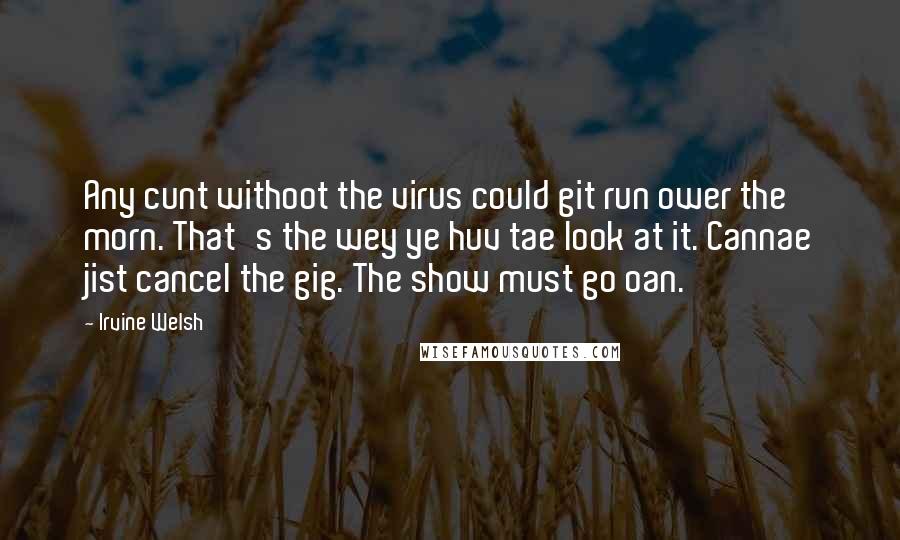 Irvine Welsh Quotes: Any cunt withoot the virus could git run ower the morn. That's the wey ye huv tae look at it. Cannae jist cancel the gig. The show must go oan.