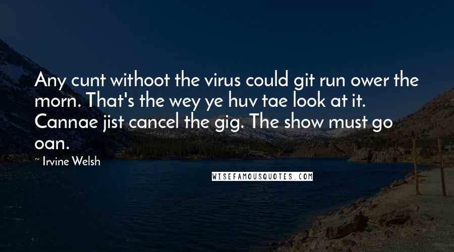 Irvine Welsh Quotes: Any cunt withoot the virus could git run ower the morn. That's the wey ye huv tae look at it. Cannae jist cancel the gig. The show must go oan.