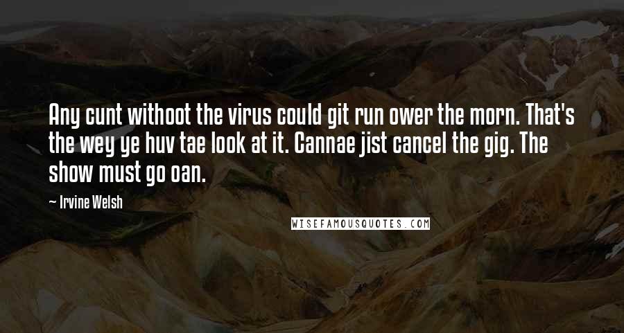 Irvine Welsh Quotes: Any cunt withoot the virus could git run ower the morn. That's the wey ye huv tae look at it. Cannae jist cancel the gig. The show must go oan.