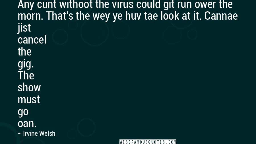 Irvine Welsh Quotes: Any cunt withoot the virus could git run ower the morn. That's the wey ye huv tae look at it. Cannae jist cancel the gig. The show must go oan.