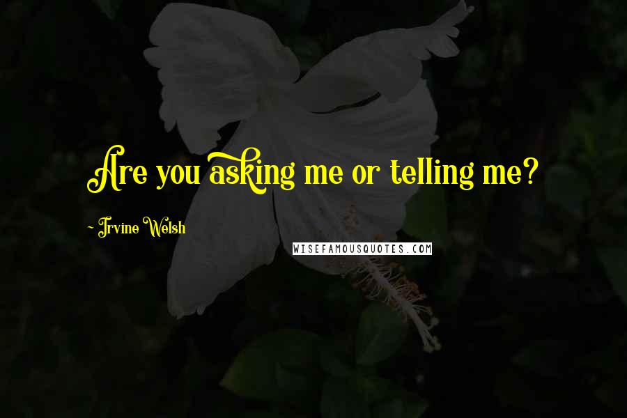 Irvine Welsh Quotes: Are you asking me or telling me?