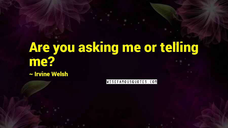 Irvine Welsh Quotes: Are you asking me or telling me?