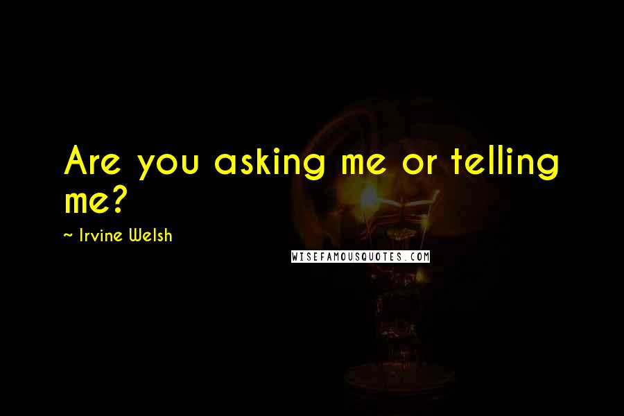 Irvine Welsh Quotes: Are you asking me or telling me?