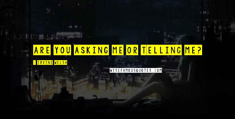 Irvine Welsh Quotes: Are you asking me or telling me?