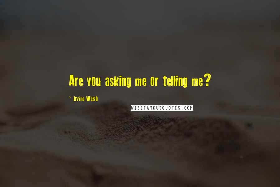 Irvine Welsh Quotes: Are you asking me or telling me?