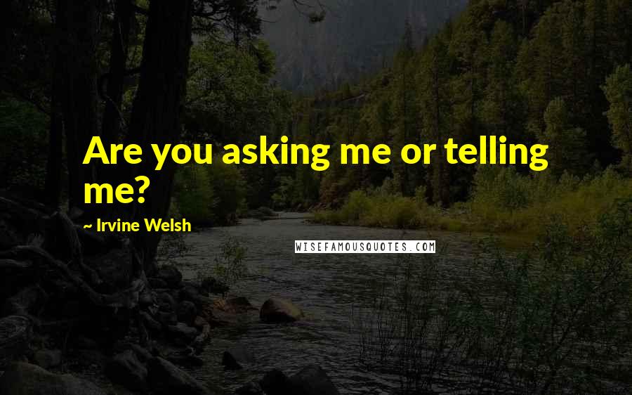 Irvine Welsh Quotes: Are you asking me or telling me?