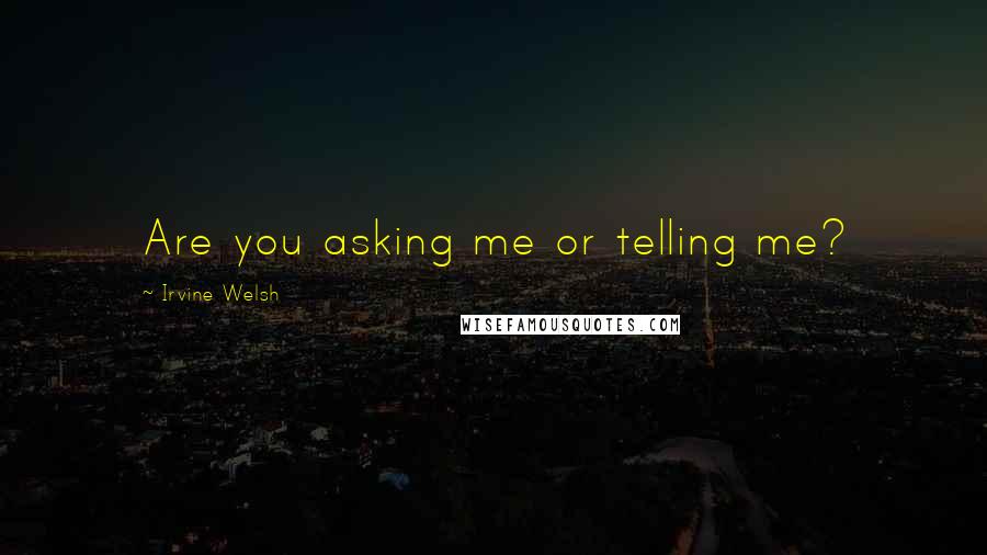 Irvine Welsh Quotes: Are you asking me or telling me?