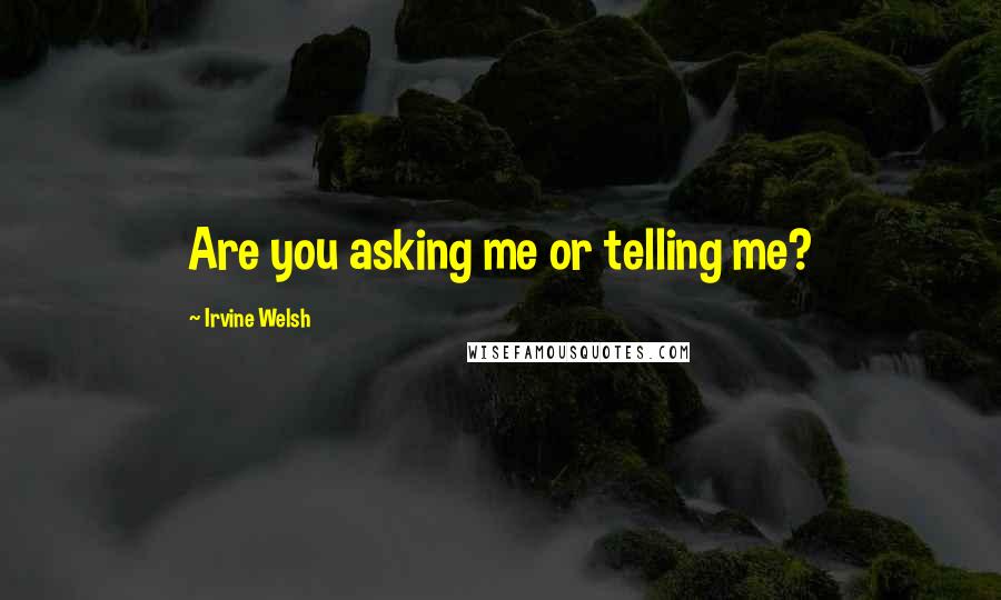 Irvine Welsh Quotes: Are you asking me or telling me?