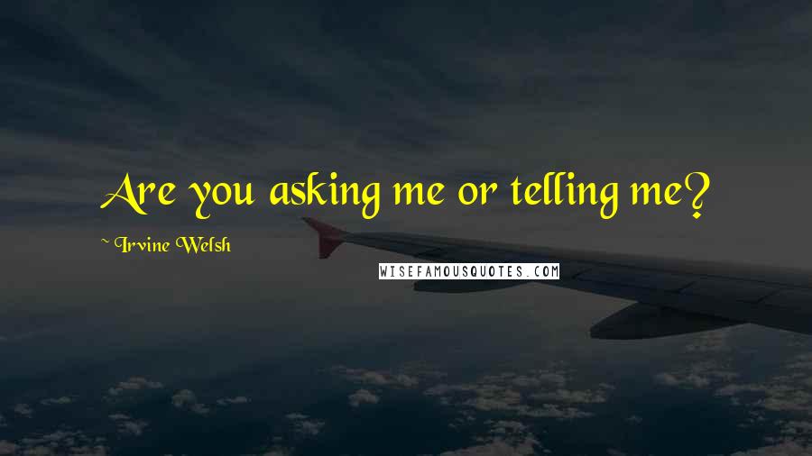 Irvine Welsh Quotes: Are you asking me or telling me?