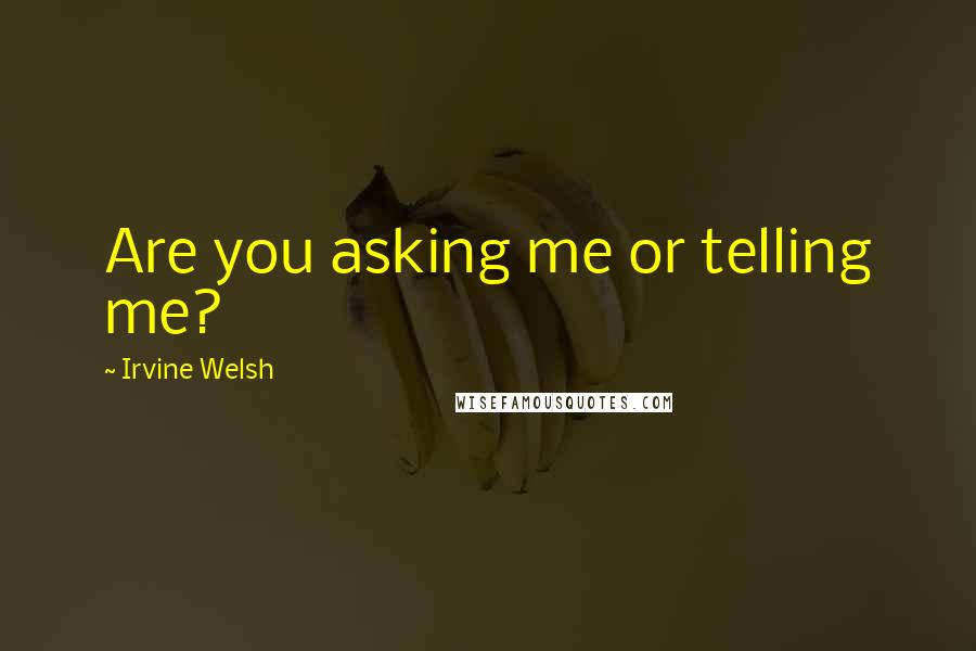 Irvine Welsh Quotes: Are you asking me or telling me?