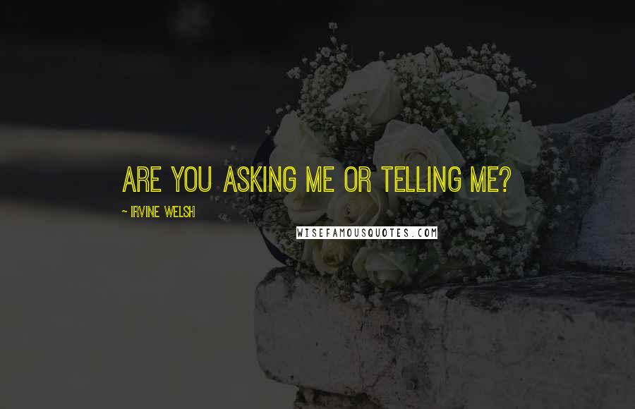 Irvine Welsh Quotes: Are you asking me or telling me?