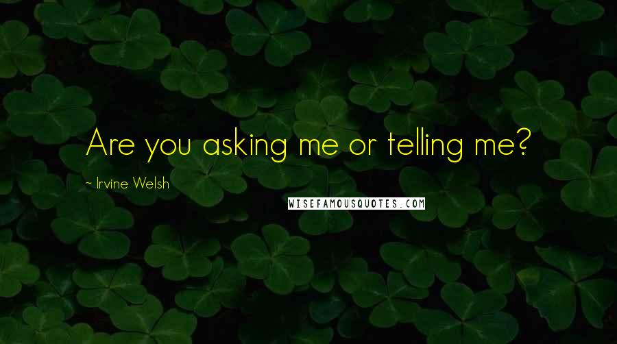 Irvine Welsh Quotes: Are you asking me or telling me?