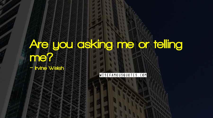 Irvine Welsh Quotes: Are you asking me or telling me?