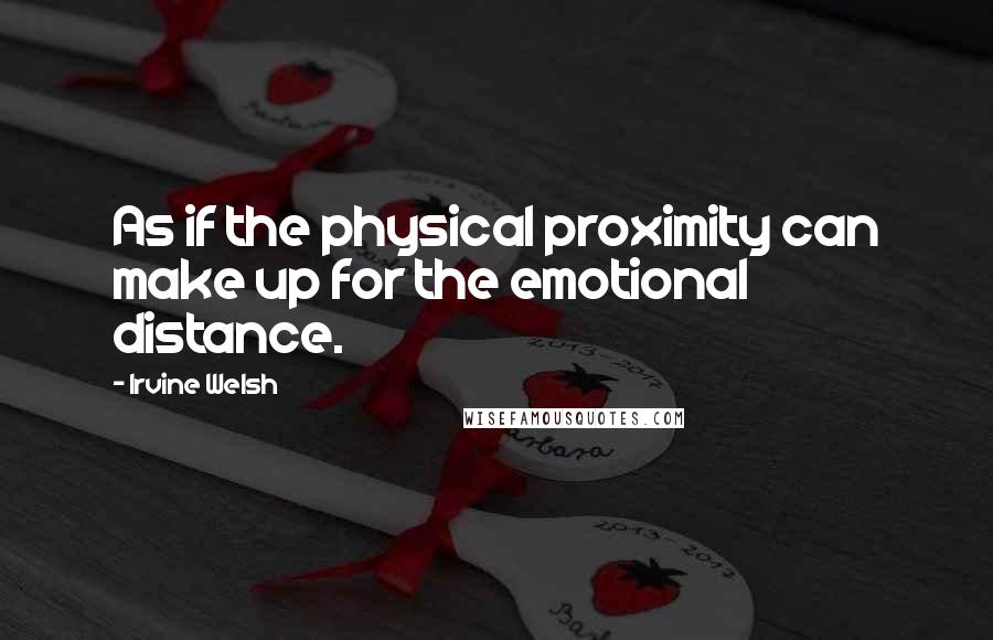 Irvine Welsh Quotes: As if the physical proximity can make up for the emotional distance.