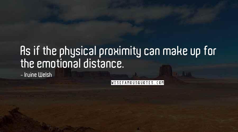 Irvine Welsh Quotes: As if the physical proximity can make up for the emotional distance.