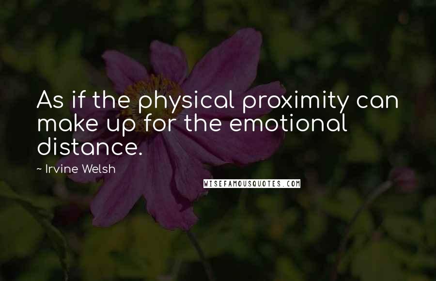 Irvine Welsh Quotes: As if the physical proximity can make up for the emotional distance.