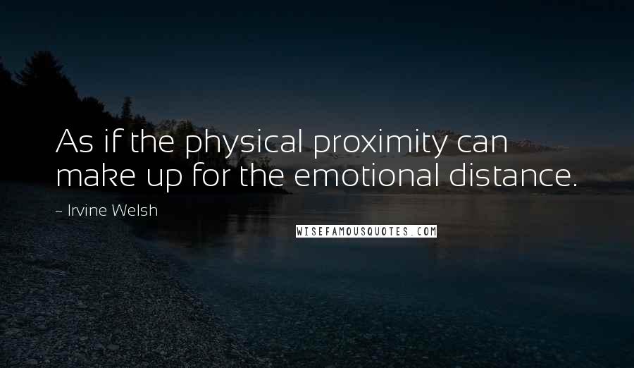 Irvine Welsh Quotes: As if the physical proximity can make up for the emotional distance.