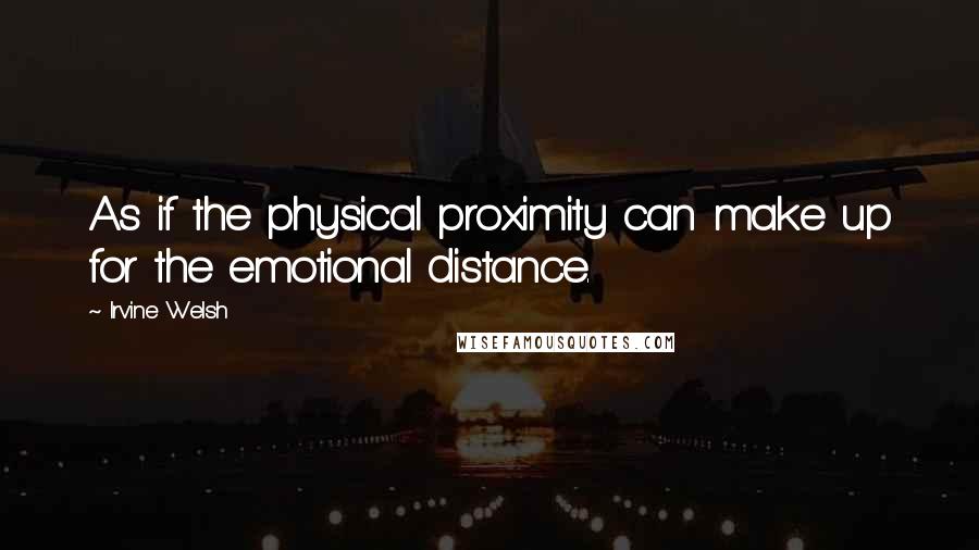 Irvine Welsh Quotes: As if the physical proximity can make up for the emotional distance.