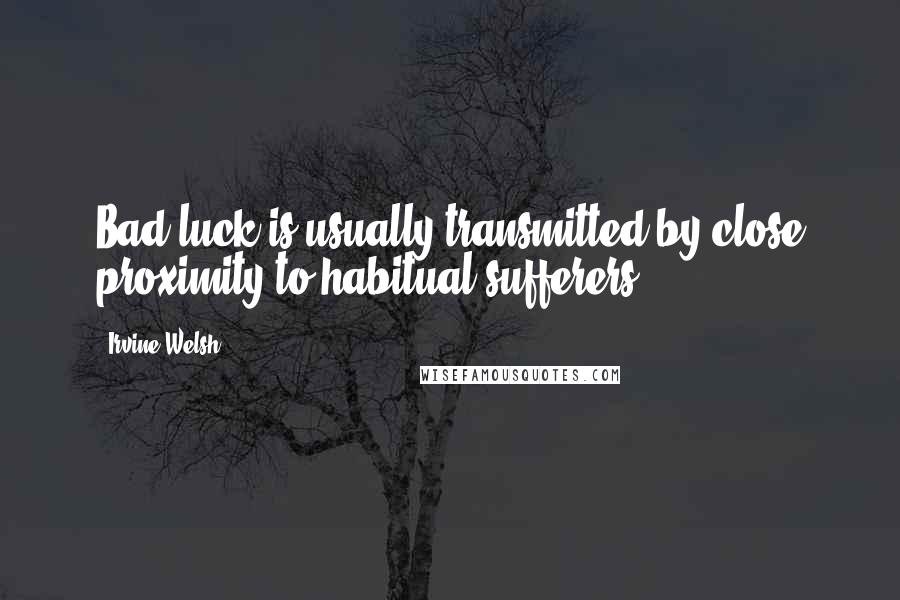 Irvine Welsh Quotes: Bad luck is usually transmitted by close proximity to habitual sufferers.