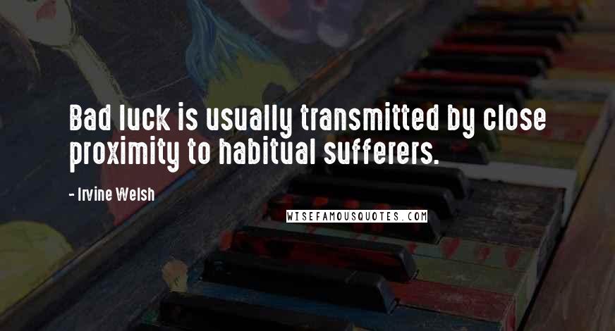 Irvine Welsh Quotes: Bad luck is usually transmitted by close proximity to habitual sufferers.