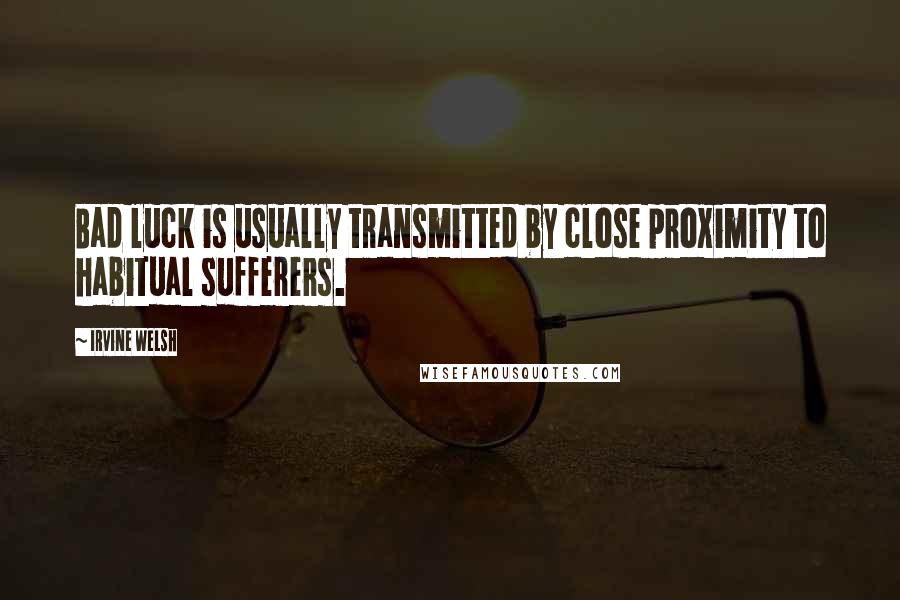 Irvine Welsh Quotes: Bad luck is usually transmitted by close proximity to habitual sufferers.