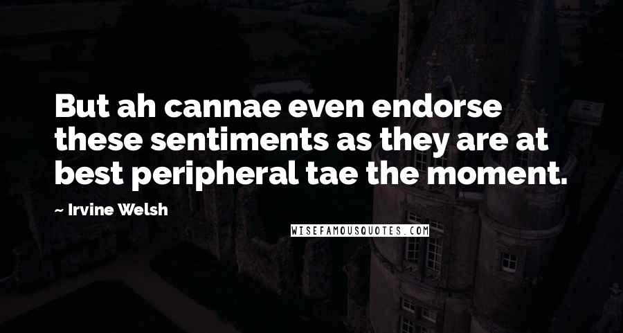 Irvine Welsh Quotes: But ah cannae even endorse these sentiments as they are at best peripheral tae the moment.