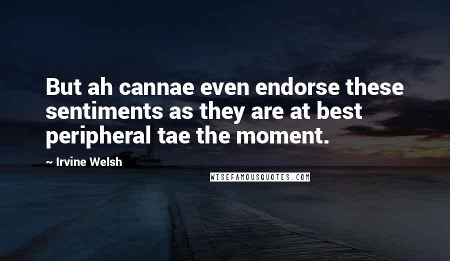 Irvine Welsh Quotes: But ah cannae even endorse these sentiments as they are at best peripheral tae the moment.