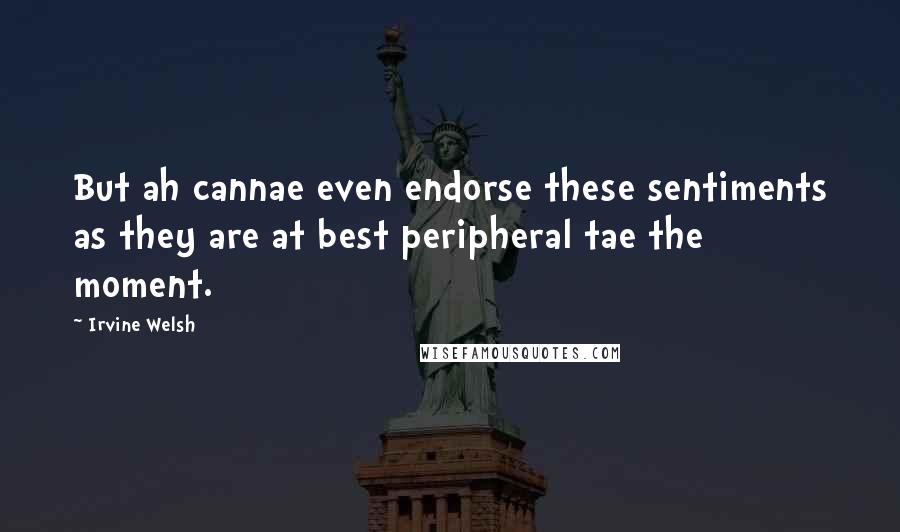 Irvine Welsh Quotes: But ah cannae even endorse these sentiments as they are at best peripheral tae the moment.