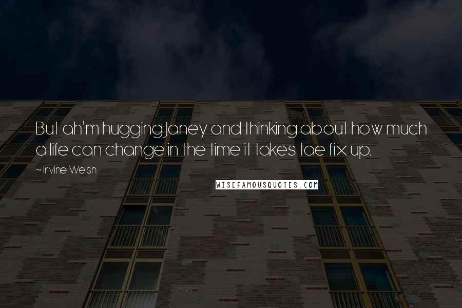 Irvine Welsh Quotes: But ah'm hugging Janey and thinking about how much a life can change in the time it takes tae fix up.