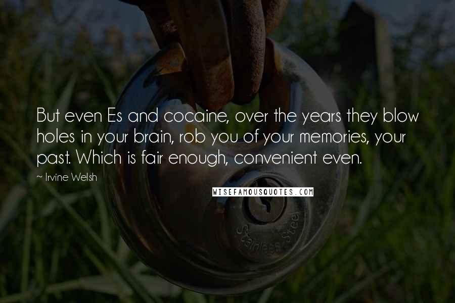 Irvine Welsh Quotes: But even Es and cocaine, over the years they blow holes in your brain, rob you of your memories, your past. Which is fair enough, convenient even.
