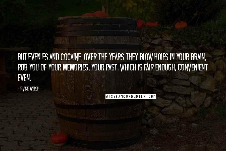 Irvine Welsh Quotes: But even Es and cocaine, over the years they blow holes in your brain, rob you of your memories, your past. Which is fair enough, convenient even.