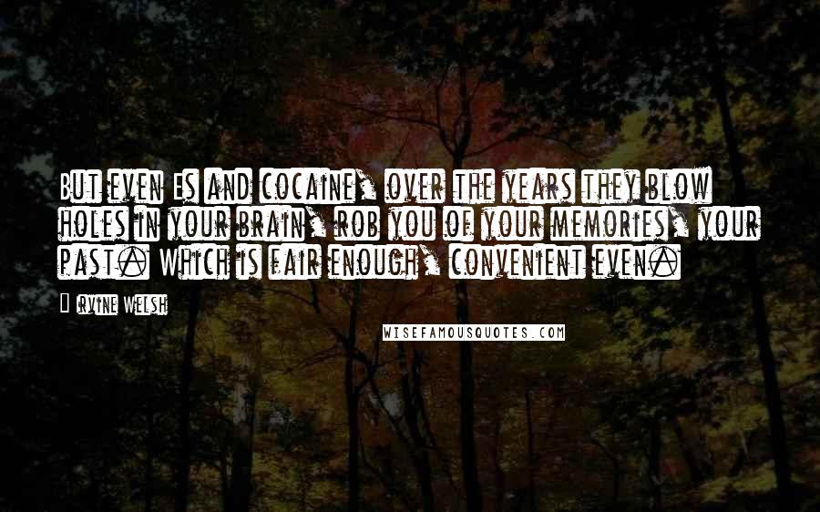 Irvine Welsh Quotes: But even Es and cocaine, over the years they blow holes in your brain, rob you of your memories, your past. Which is fair enough, convenient even.