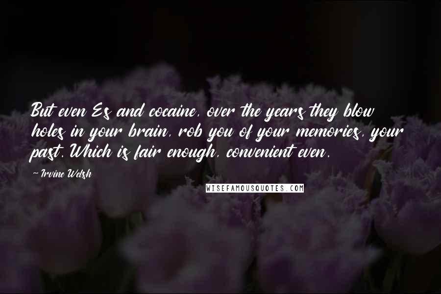 Irvine Welsh Quotes: But even Es and cocaine, over the years they blow holes in your brain, rob you of your memories, your past. Which is fair enough, convenient even.