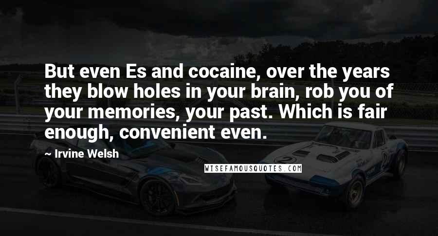 Irvine Welsh Quotes: But even Es and cocaine, over the years they blow holes in your brain, rob you of your memories, your past. Which is fair enough, convenient even.