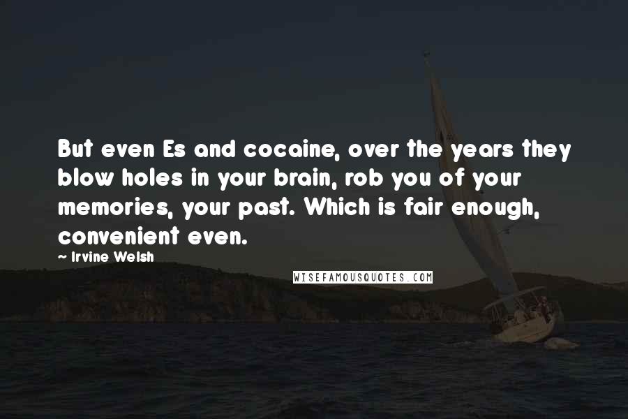 Irvine Welsh Quotes: But even Es and cocaine, over the years they blow holes in your brain, rob you of your memories, your past. Which is fair enough, convenient even.